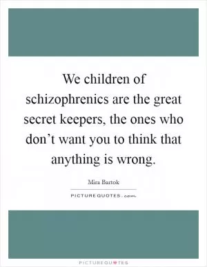 We children of schizophrenics are the great secret keepers, the ones who don’t want you to think that anything is wrong Picture Quote #1