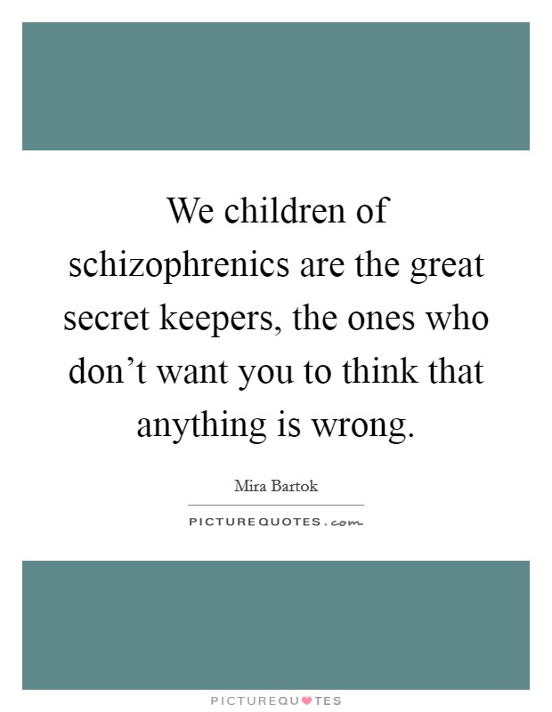 We children of schizophrenics are the great secret keepers, the ones who don't want you to think that anything is wrong. Picture Quote #1
