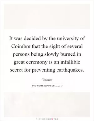 It was decided by the university of Coimbre that the sight of several persons being slowly burned in great ceremony is an infallible secret for preventing earthquakes Picture Quote #1