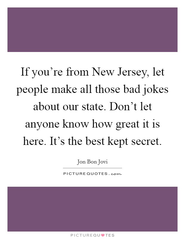 If you're from New Jersey, let people make all those bad jokes about our state. Don't let anyone know how great it is here. It's the best kept secret. Picture Quote #1