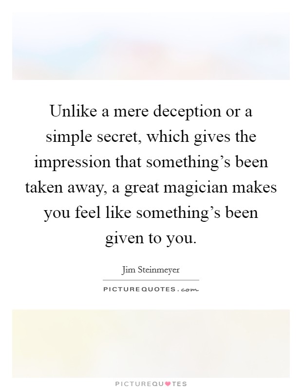 Unlike a mere deception or a simple secret, which gives the impression that something's been taken away, a great magician makes you feel like something's been given to you. Picture Quote #1