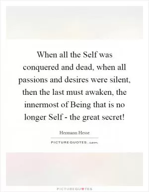 When all the Self was conquered and dead, when all passions and desires were silent, then the last must awaken, the innermost of Being that is no longer Self - the great secret! Picture Quote #1