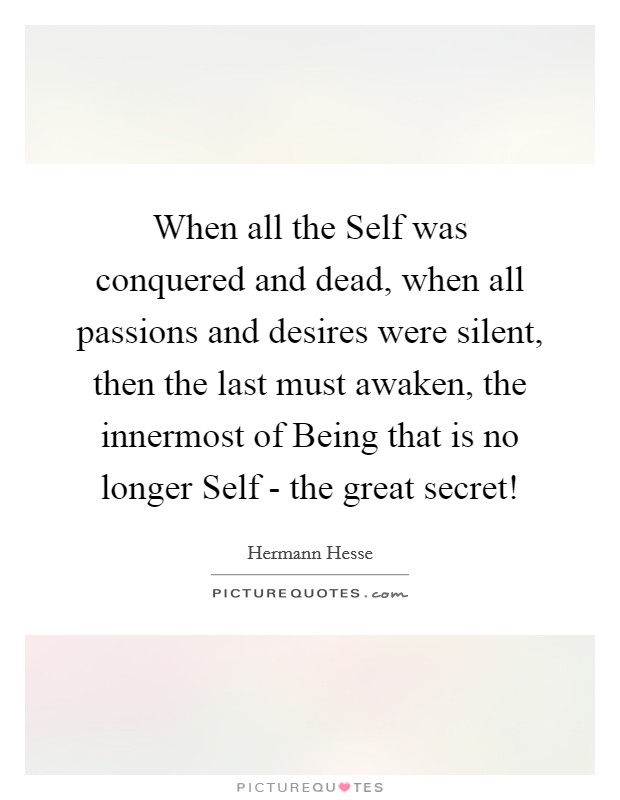 When all the Self was conquered and dead, when all passions and desires were silent, then the last must awaken, the innermost of Being that is no longer Self - the great secret! Picture Quote #1