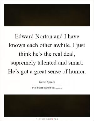 Edward Norton and I have known each other awhile. I just think he’s the real deal, supremely talented and smart. He’s got a great sense of humor Picture Quote #1