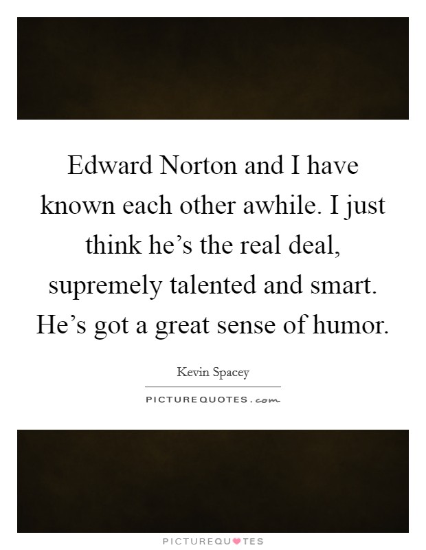 Edward Norton and I have known each other awhile. I just think he's the real deal, supremely talented and smart. He's got a great sense of humor. Picture Quote #1