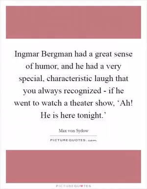 Ingmar Bergman had a great sense of humor, and he had a very special, characteristic laugh that you always recognized - if he went to watch a theater show, ‘Ah! He is here tonight.’ Picture Quote #1