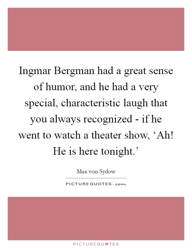 Ingmar Bergman had a great sense of humor, and he had a very special, characteristic laugh that you always recognized - if he went to watch a theater show, ‘Ah! He is here tonight.' Picture Quote #1