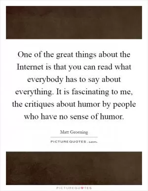 One of the great things about the Internet is that you can read what everybody has to say about everything. It is fascinating to me, the critiques about humor by people who have no sense of humor Picture Quote #1