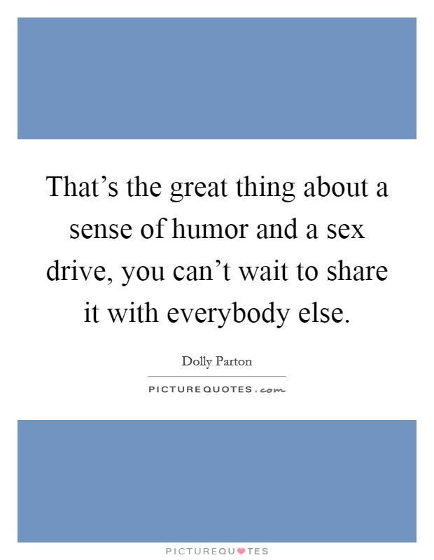 That's the great thing about a sense of humor and a sex drive, you can't wait to share it with everybody else. Picture Quote #1