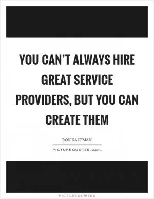 You can’t always hire great service providers, but you can create them Picture Quote #1