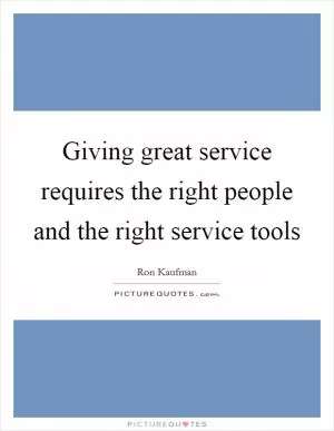 Giving great service requires the right people and the right service tools Picture Quote #1