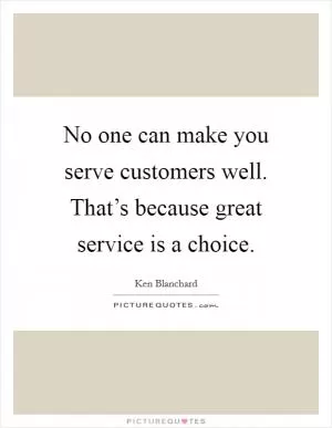 No one can make you serve customers well. That’s because great service is a choice Picture Quote #1