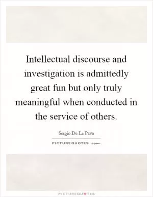 Intellectual discourse and investigation is admittedly great fun but only truly meaningful when conducted in the service of others Picture Quote #1