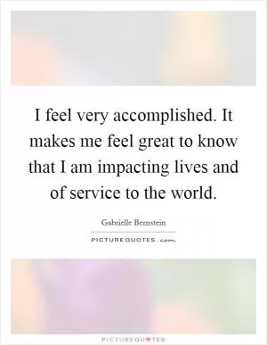 I feel very accomplished. It makes me feel great to know that I am impacting lives and of service to the world Picture Quote #1
