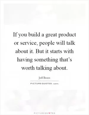 If you build a great product or service, people will talk about it. But it starts with having something that’s worth talking about Picture Quote #1