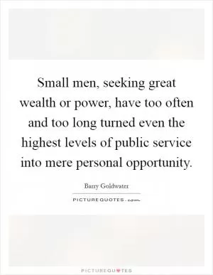 Small men, seeking great wealth or power, have too often and too long turned even the highest levels of public service into mere personal opportunity Picture Quote #1