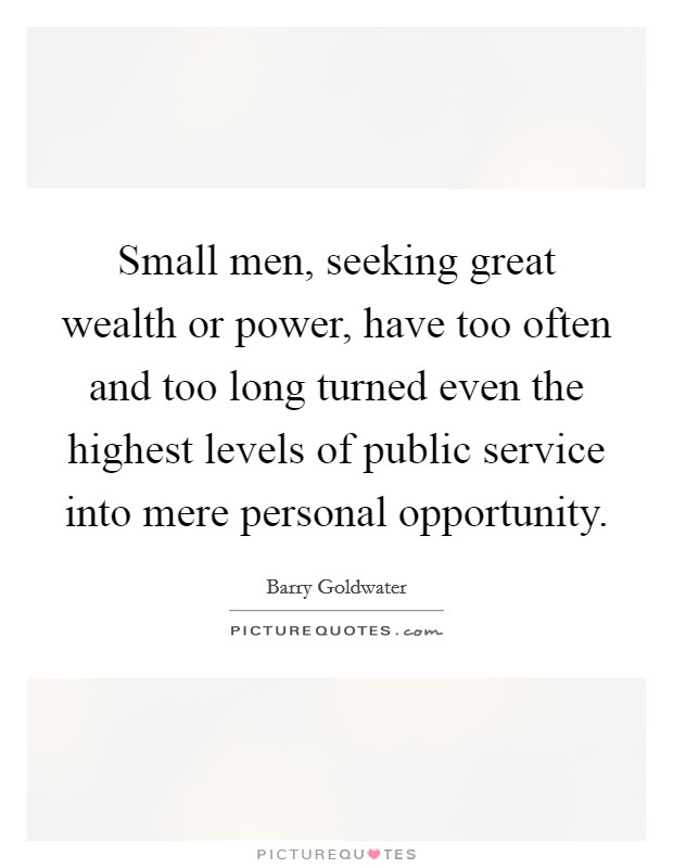Small men, seeking great wealth or power, have too often and too long turned even the highest levels of public service into mere personal opportunity. Picture Quote #1