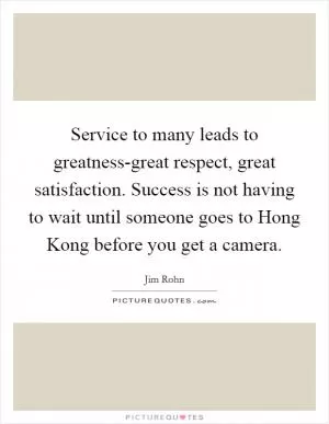 Service to many leads to greatness-great respect, great satisfaction. Success is not having to wait until someone goes to Hong Kong before you get a camera Picture Quote #1