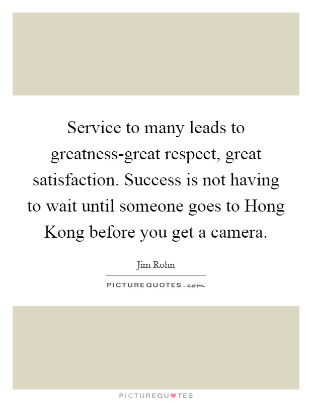 Service to many leads to greatness-great respect, great satisfaction. Success is not having to wait until someone goes to Hong Kong before you get a camera. Picture Quote #1