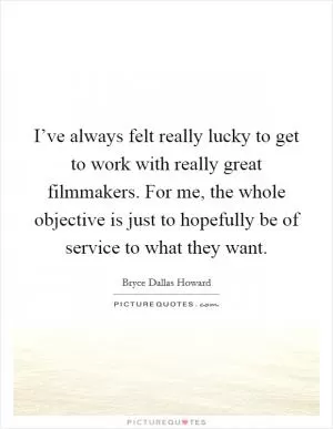 I’ve always felt really lucky to get to work with really great filmmakers. For me, the whole objective is just to hopefully be of service to what they want Picture Quote #1