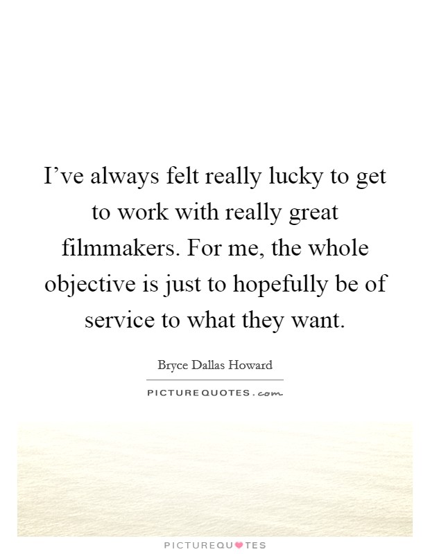 I've always felt really lucky to get to work with really great filmmakers. For me, the whole objective is just to hopefully be of service to what they want. Picture Quote #1