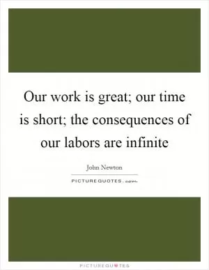 Our work is great; our time is short; the consequences of our labors are infinite Picture Quote #1