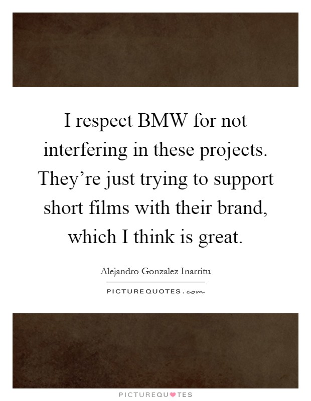 I respect BMW for not interfering in these projects. They're just trying to support short films with their brand, which I think is great. Picture Quote #1