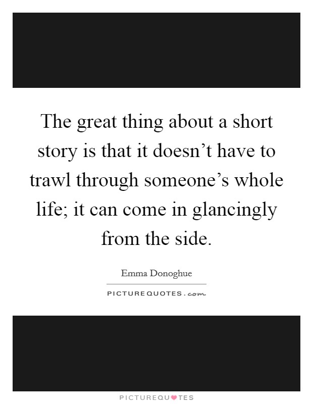 The great thing about a short story is that it doesn't have to trawl through someone's whole life; it can come in glancingly from the side. Picture Quote #1