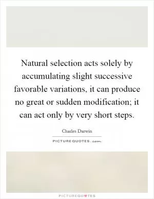 Natural selection acts solely by accumulating slight successive favorable variations, it can produce no great or sudden modification; it can act only by very short steps Picture Quote #1
