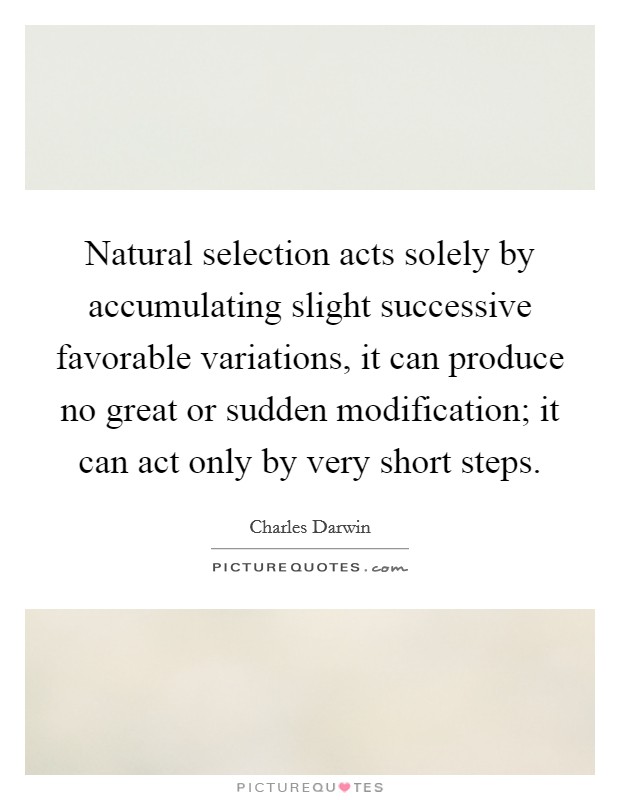 Natural selection acts solely by accumulating slight successive favorable variations, it can produce no great or sudden modification; it can act only by very short steps. Picture Quote #1