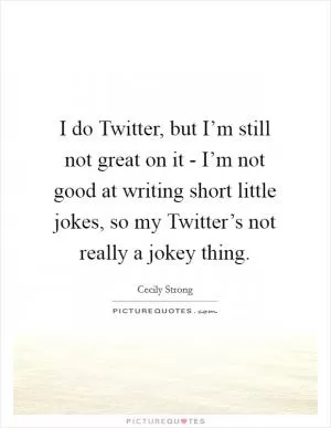 I do Twitter, but I’m still not great on it - I’m not good at writing short little jokes, so my Twitter’s not really a jokey thing Picture Quote #1