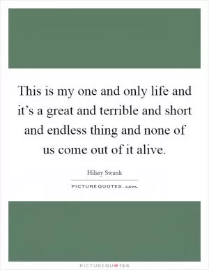 This is my one and only life and it’s a great and terrible and short and endless thing and none of us come out of it alive Picture Quote #1