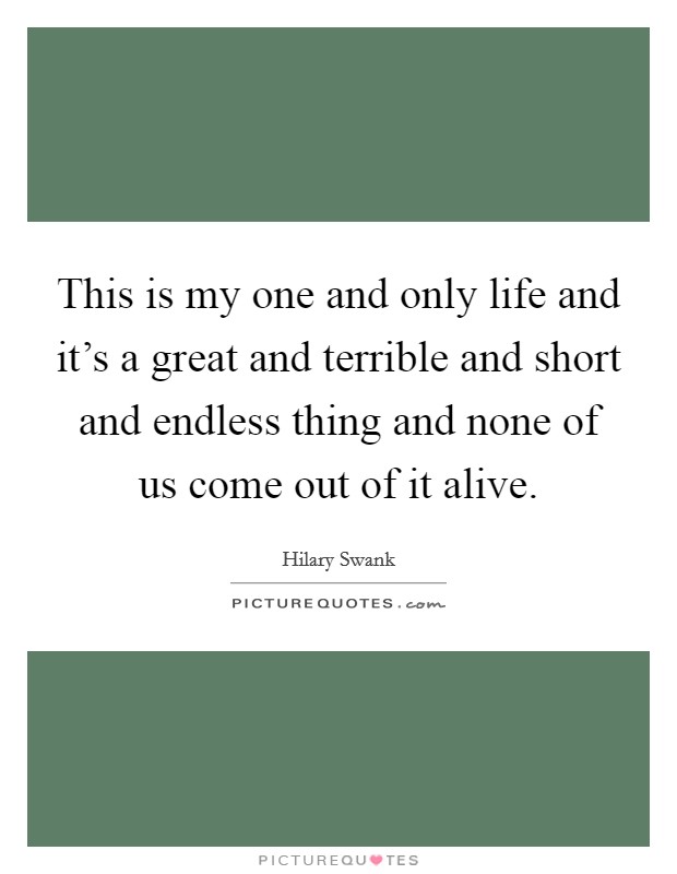 This is my one and only life and it's a great and terrible and short and endless thing and none of us come out of it alive. Picture Quote #1