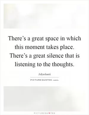 There’s a great space in which this moment takes place. There’s a great silence that is listening to the thoughts Picture Quote #1