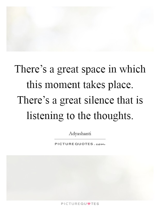 There's a great space in which this moment takes place. There's a great silence that is listening to the thoughts. Picture Quote #1