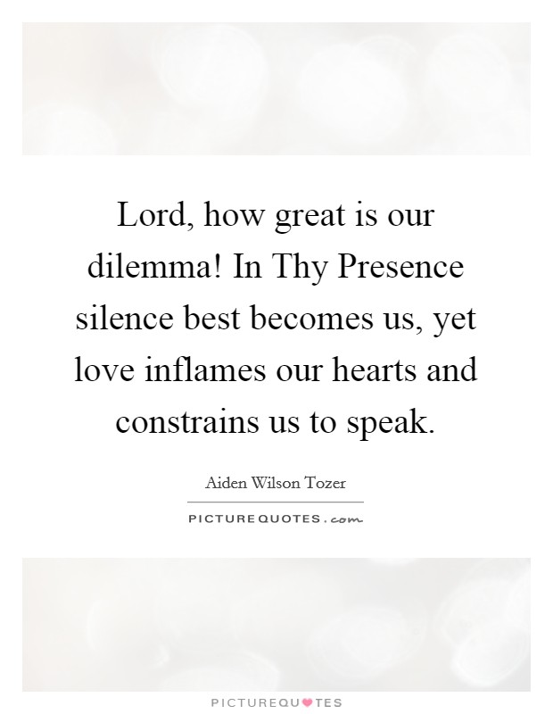 Lord, how great is our dilemma! In Thy Presence silence best becomes us, yet love inflames our hearts and constrains us to speak Picture Quote #1