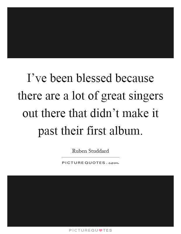 I've been blessed because there are a lot of great singers out there that didn't make it past their first album. Picture Quote #1