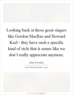 Looking back at those great singers like Gordon MacRae and Howard Keel - they have such a specific kind of style that it seems like we don’t really appreciate anymore Picture Quote #1