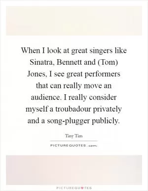 When I look at great singers like Sinatra, Bennett and (Tom) Jones, I see great performers that can really move an audience. I really consider myself a troubadour privately and a song-plugger publicly Picture Quote #1