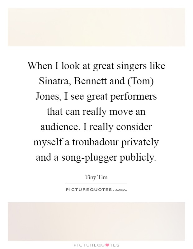 When I look at great singers like Sinatra, Bennett and (Tom) Jones, I see great performers that can really move an audience. I really consider myself a troubadour privately and a song-plugger publicly. Picture Quote #1