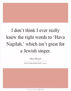 I don’t think I ever really knew the right words to ‘Hava Nagilah,’ which isn’t great for a Jewish singer Picture Quote #1