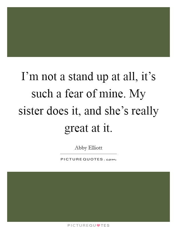 I'm not a stand up at all, it's such a fear of mine. My sister does it, and she's really great at it. Picture Quote #1