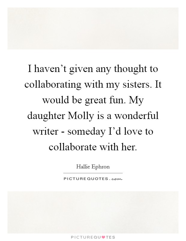 I haven't given any thought to collaborating with my sisters. It would be great fun. My daughter Molly is a wonderful writer - someday I'd love to collaborate with her. Picture Quote #1