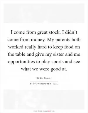 I come from great stock. I didn’t come from money. My parents both worked really hard to keep food on the table and give my sister and me opportunities to play sports and see what we were good at Picture Quote #1