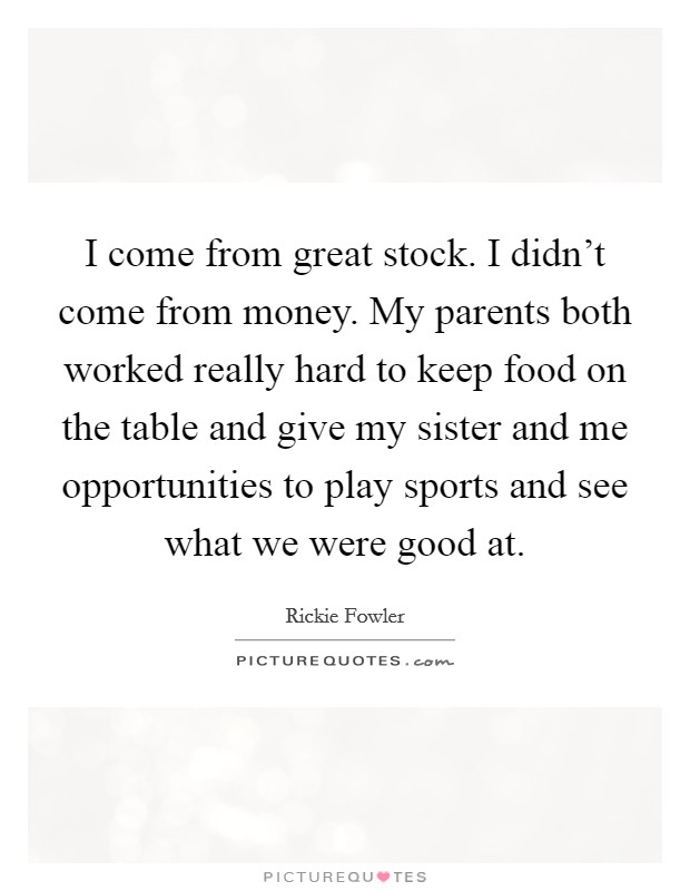 I come from great stock. I didn't come from money. My parents both worked really hard to keep food on the table and give my sister and me opportunities to play sports and see what we were good at. Picture Quote #1