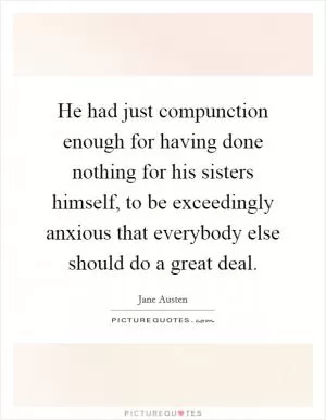 He had just compunction enough for having done nothing for his sisters himself, to be exceedingly anxious that everybody else should do a great deal Picture Quote #1
