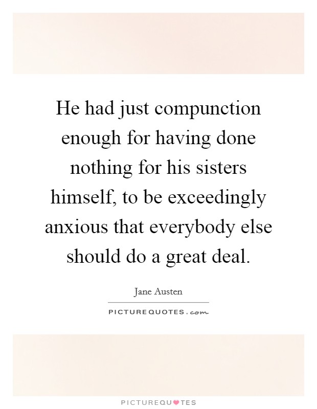 He had just compunction enough for having done nothing for his sisters himself, to be exceedingly anxious that everybody else should do a great deal. Picture Quote #1