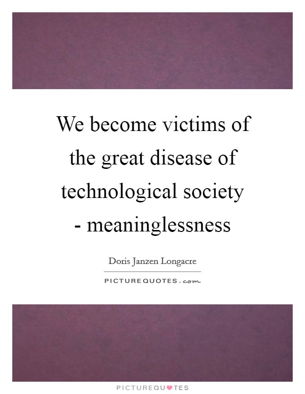 We become victims of the great disease of technological society - meaninglessness Picture Quote #1