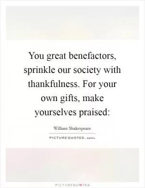 You great benefactors, sprinkle our society with thankfulness. For your own gifts, make yourselves praised: Picture Quote #1