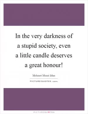 In the very darkness of a stupid society, even a little candle deserves a great honour! Picture Quote #1